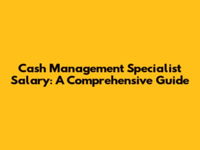 Cash Management Specialist Salary: A Comprehensive Guide