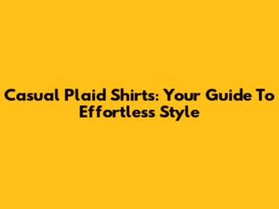 Casual Plaid Shirts: Your Guide To Effortless Style