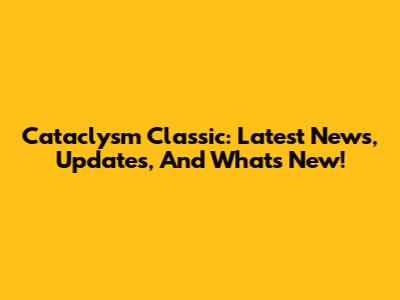 Cataclysm Classic: Latest News, Updates, And What's New!
