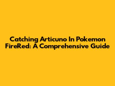 Catching Articuno In Pokemon FireRed: A Comprehensive Guide