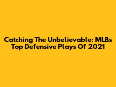 Catching The Unbelievable: MLB's Top Defensive Plays Of 2021