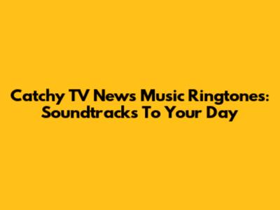 Catchy TV News Music Ringtones: Soundtracks To Your Day
