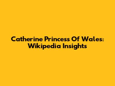 Catherine Princess Of Wales: Wikipedia Insights