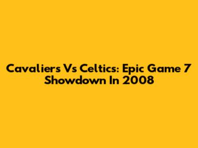 Cavaliers Vs Celtics: Epic Game 7 Showdown In 2008