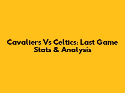 Cavaliers Vs Celtics: Last Game Stats & Analysis