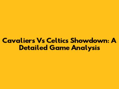 Cavaliers Vs Celtics Showdown: A Detailed Game Analysis