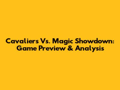 Cavaliers Vs. Magic Showdown: Game Preview & Analysis