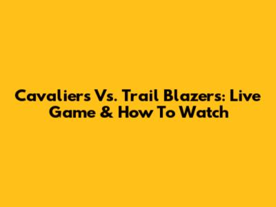 Cavaliers Vs. Trail Blazers: Live Game & How To Watch
