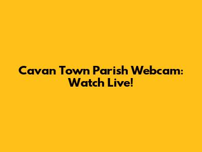 Cavan Town Parish Webcam: Watch Live!