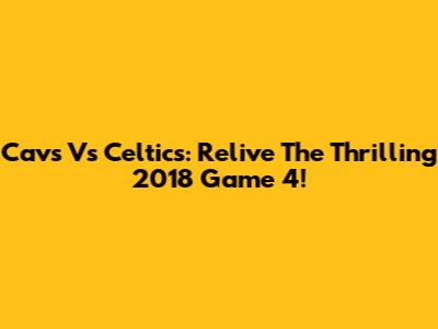 Cavs Vs Celtics: Relive The Thrilling 2018 Game 4!