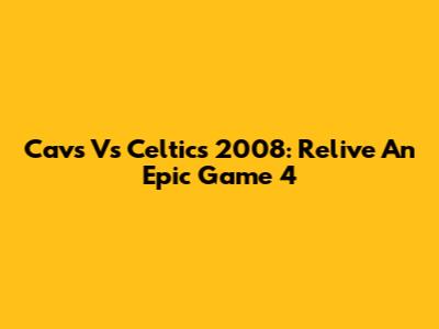 Cavs Vs Celtics 2008: Relive An Epic Game 4