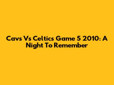 Cavs Vs Celtics Game 5 2010: A Night To Remember