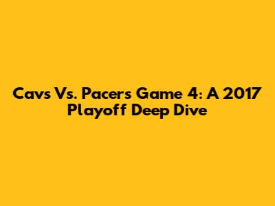Cavs Vs. Pacers Game 4: A 2017 Playoff Deep Dive