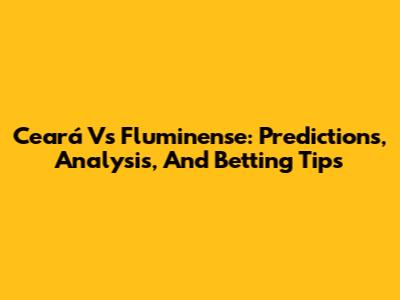 Ceará Vs Fluminense: Predictions, Analysis, And Betting Tips