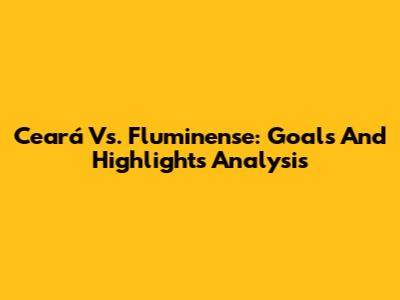 Ceará Vs. Fluminense: Goals And Highlights Analysis