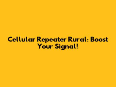 Cellular Repeater Rural: Boost Your Signal!