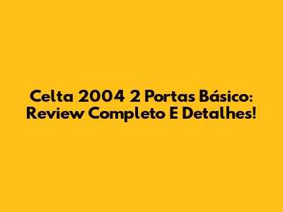 Celta 2004 2 Portas Básico: Review Completo E Detalhes!