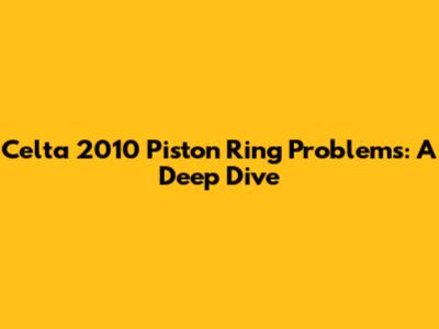 Celta 2010 Piston Ring Problems: A Deep Dive