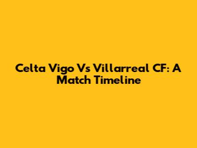Celta Vigo Vs Villarreal CF: A Match Timeline