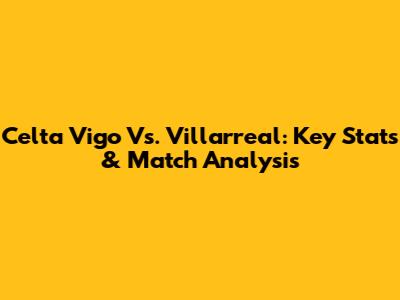 Celta Vigo Vs. Villarreal: Key Stats & Match Analysis