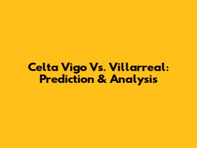 Celta Vigo Vs. Villarreal: Prediction & Analysis