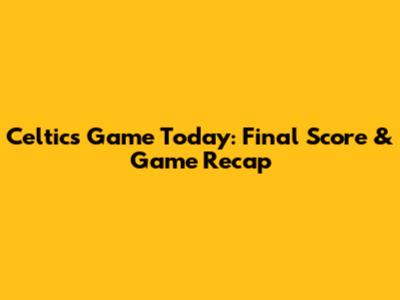 Celtics Game Today: Final Score & Game Recap