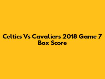 Celtics Vs Cavaliers 2018 Game 7 Box Score