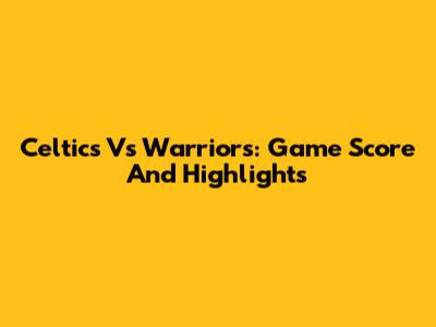 Celtics Vs Warriors: Game Score And Highlights