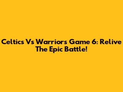 Celtics Vs Warriors Game 6: Relive The Epic Battle!