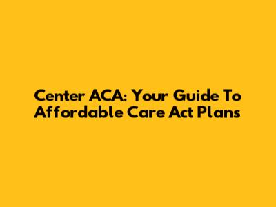 Center ACA: Your Guide To Affordable Care Act Plans
