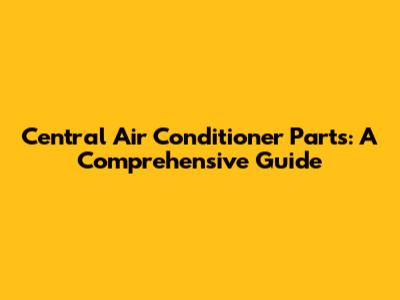 Central Air Conditioner Parts: A Comprehensive Guide