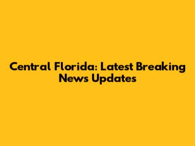 Central Florida: Latest Breaking News Updates