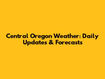 Central Oregon Weather: Daily Updates & Forecasts