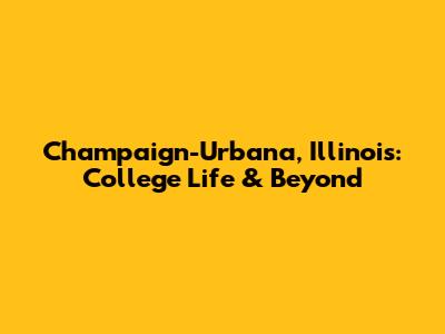 Champaign-Urbana, Illinois: College Life & Beyond