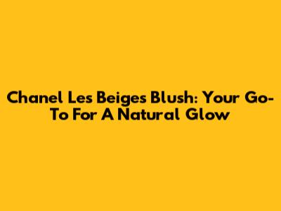 Chanel Les Beiges Blush: Your Go-To For A Natural Glow