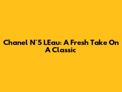 Chanel N°5 L'Eau: A Fresh Take On A Classic