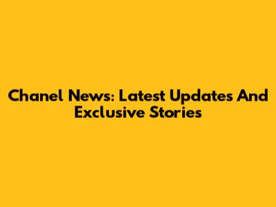 Chanel News: Latest Updates And Exclusive Stories