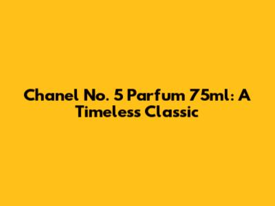 Chanel No. 5 Parfum 75ml: A Timeless Classic