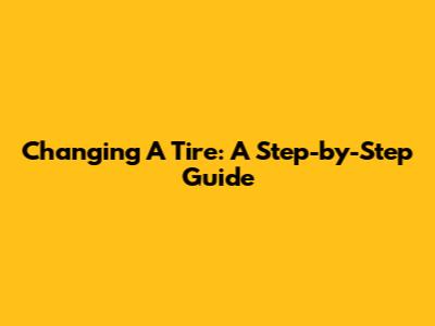 Changing A Tire: A Step-by-Step Guide