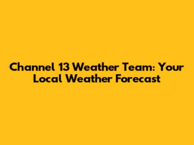 Channel 13 Weather Team: Your Local Weather Forecast