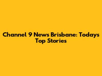 Channel 9 News Brisbane: Today's Top Stories