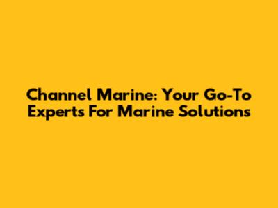 Channel Marine: Your Go-To Experts For Marine Solutions