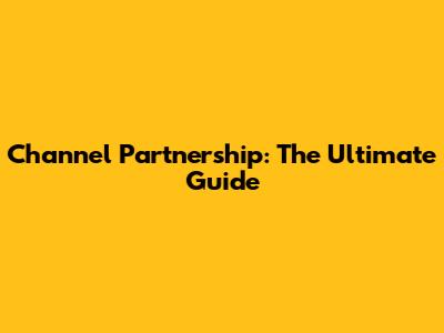Channel Partnership: The Ultimate Guide