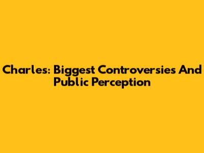 Charles: Biggest Controversies And Public Perception