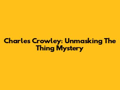 Charles Crowley: Unmasking The 'Thing' Mystery