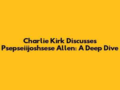 Charlie Kirk Discusses Psepseiijoshsese Allen: A Deep Dive