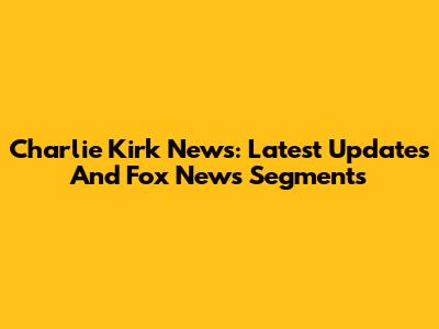 Charlie Kirk News: Latest Updates And Fox News Segments