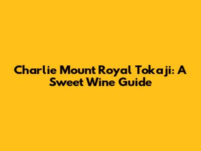 Charlie Mount Royal Tokaji: A Sweet Wine Guide