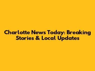 Charlotte News Today: Breaking Stories & Local Updates