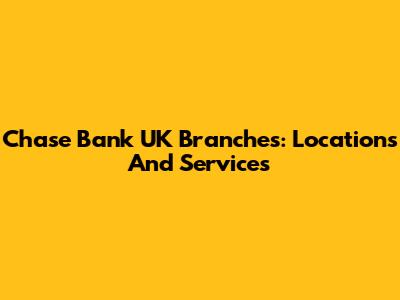 Chase Bank UK Branches: Locations And Services